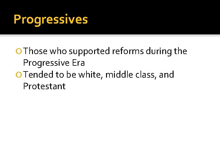 Progressives Those who supported reforms during the Progressive Era Tended to be white, middle