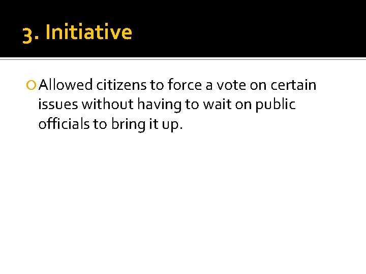 3. Initiative Allowed citizens to force a vote on certain issues without having to