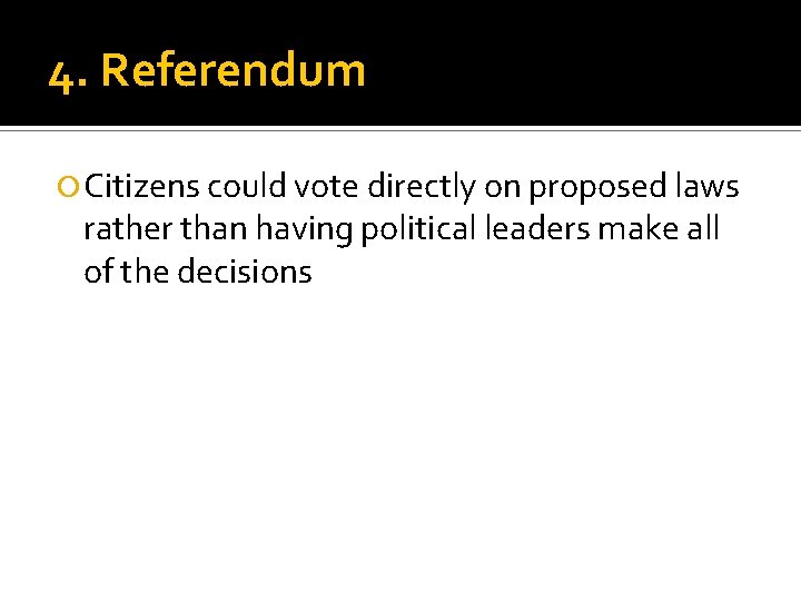 4. Referendum Citizens could vote directly on proposed laws rather than having political leaders