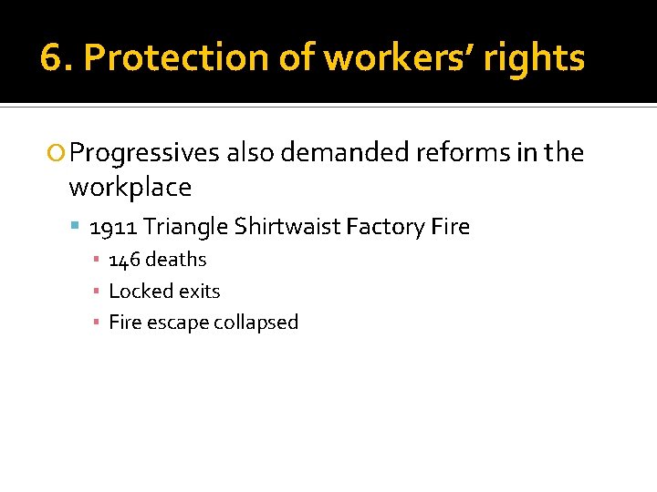 6. Protection of workers’ rights Progressives also demanded reforms in the workplace 1911 Triangle