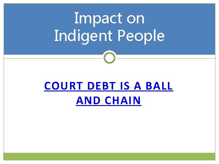 Impact on Indigent People COURT DEBT IS A BALL AND CHAIN 