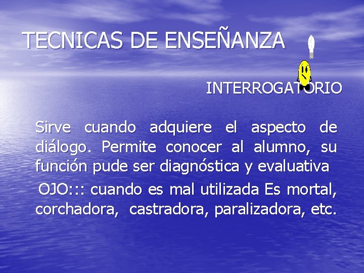 TECNICAS DE ENSEÑANZA INTERROGATORIO Sirve cuando adquiere el aspecto de diálogo. Permite conocer al