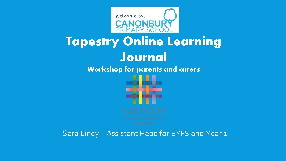Tapestry Online Learning Journal Workshop for parents and carers Sara Liney – Assistant Head