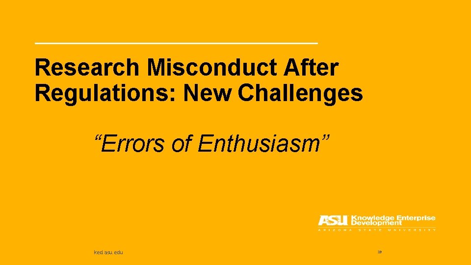 Research Misconduct After Regulations: New Challenges “Errors of Enthusiasm” ked. asu. edu 19 