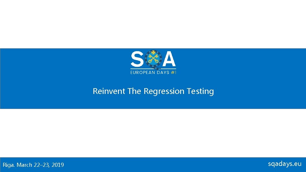 Reinvent The Regression Testing Riga. March 22– 23, 2019 sqadays. eu 