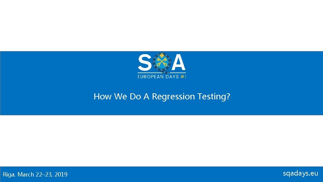 How We Do A Regression Testing? Riga. March 22– 23, 2019 sqadays. eu 