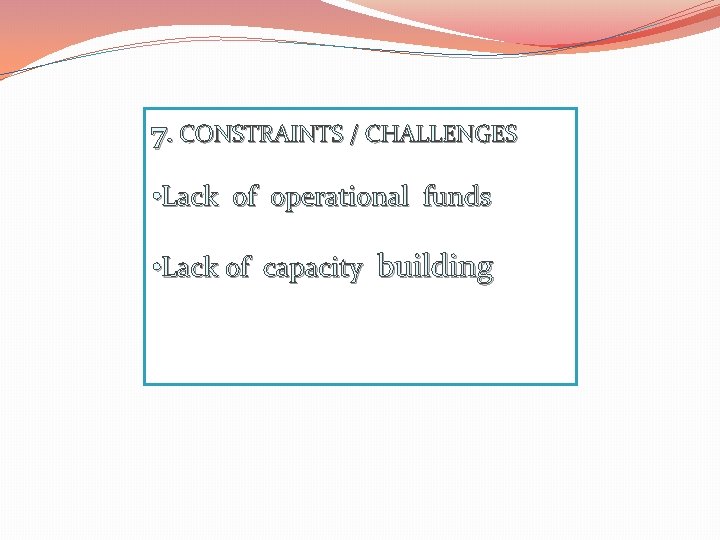 7. CONSTRAINTS / CHALLENGES • Lack of operational funds • Lack of capacity building