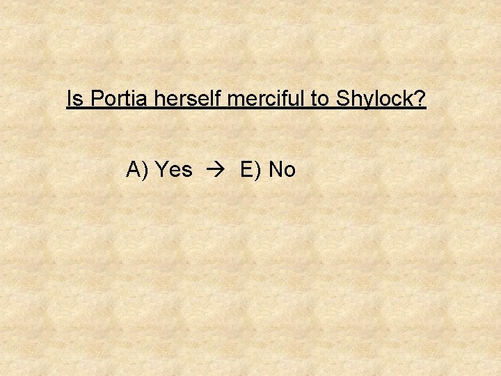Is Portia herself merciful to Shylock? A) Yes E) No 