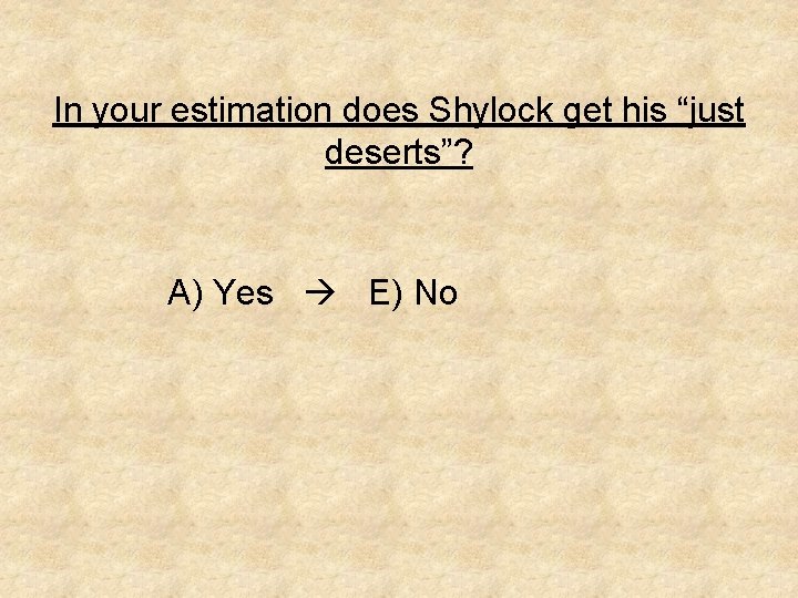 In your estimation does Shylock get his “just deserts”? A) Yes E) No 