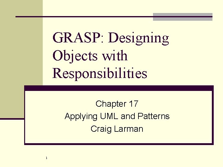 GRASP: Designing Objects with Responsibilities Chapter 17 Applying UML and Patterns Craig Larman 1