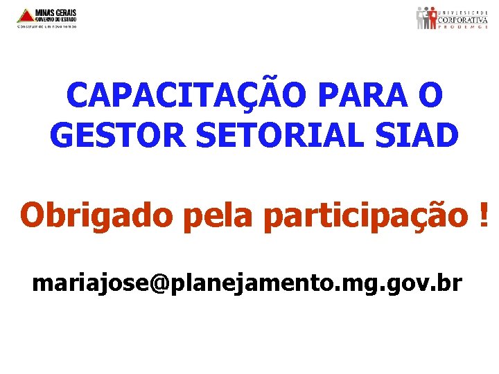 CAPACITAÇÃO PARA O GESTOR SETORIAL SIAD Obrigado pela participação ! mariajose@planejamento. mg. gov. br