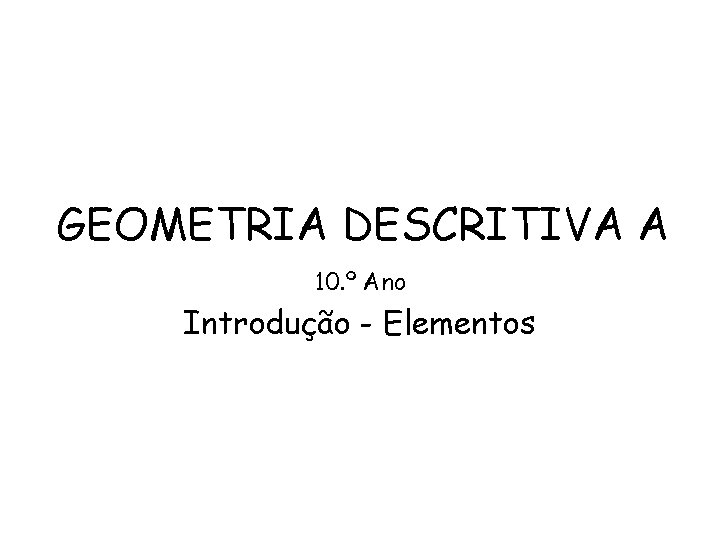 GEOMETRIA DESCRITIVA A 10. º Ano Introdução - Elementos 