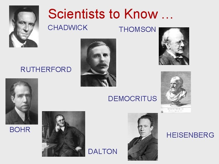 Scientists to Know … CHADWICK THOMSON RUTHERFORD DEMOCRITUS BOHR HEISENBERG DALTON 