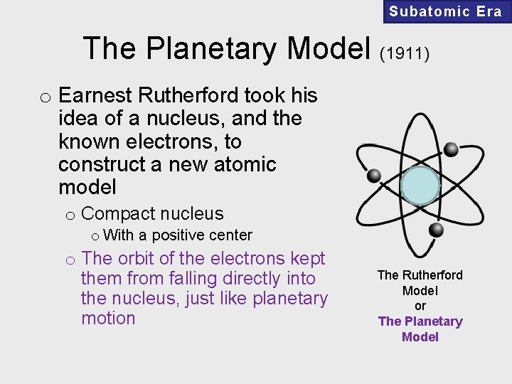 Subatomic Era The Planetary Model (1911) o Earnest Rutherford took his idea of a