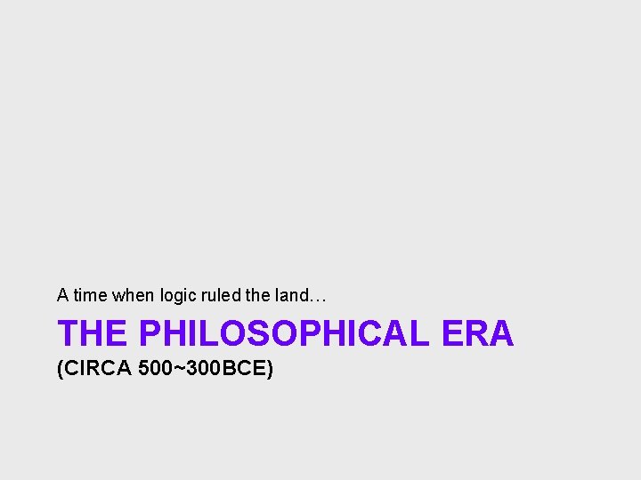 A time when logic ruled the land… THE PHILOSOPHICAL ERA (CIRCA 500~300 BCE) 