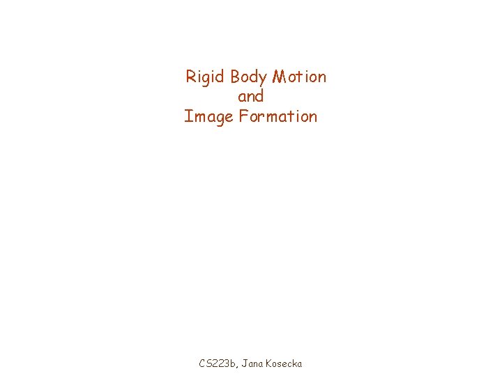 Rigid Body Motion and Image Formation CS 223 b, Jana Kosecka 