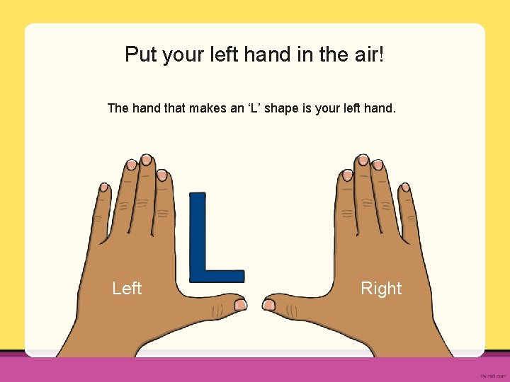 Put your left hand in the air! The hand that makes an ‘L’ shape