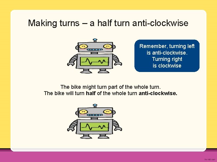 Making turns – a half turn anti-clockwise Remember, turning left is anti-clockwise. Turning right