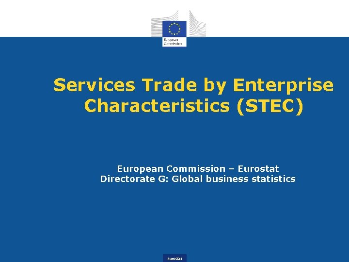 Services Trade by Enterprise Characteristics (STEC) European Commission – Eurostat Directorate G: Global business