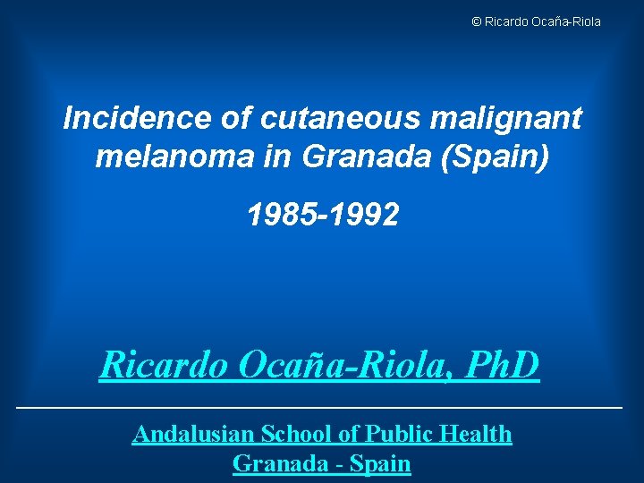 © Ricardo Ocaña-Riola Incidence of cutaneous malignant melanoma in Granada (Spain) 1985 -1992 Ricardo