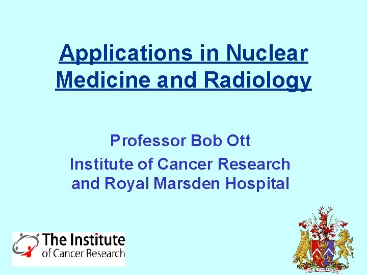 Applications in Nuclear Medicine and Radiology Professor Bob Ott Institute of Cancer Research and
