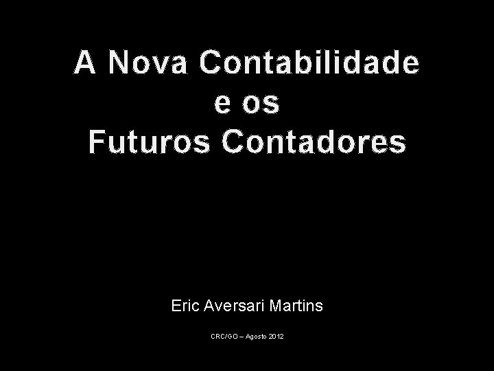 A Nova Contabilidade e os Futuros Contadores Eric Aversari Martins CRC/GO – Agosto 2012