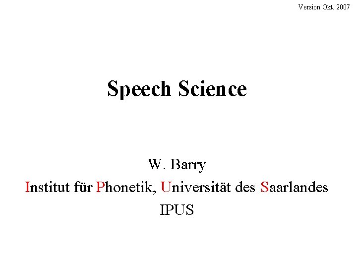 Version Okt. 2007 Speech Science W. Barry Institut für Phonetik, Universität des Saarlandes IPUS