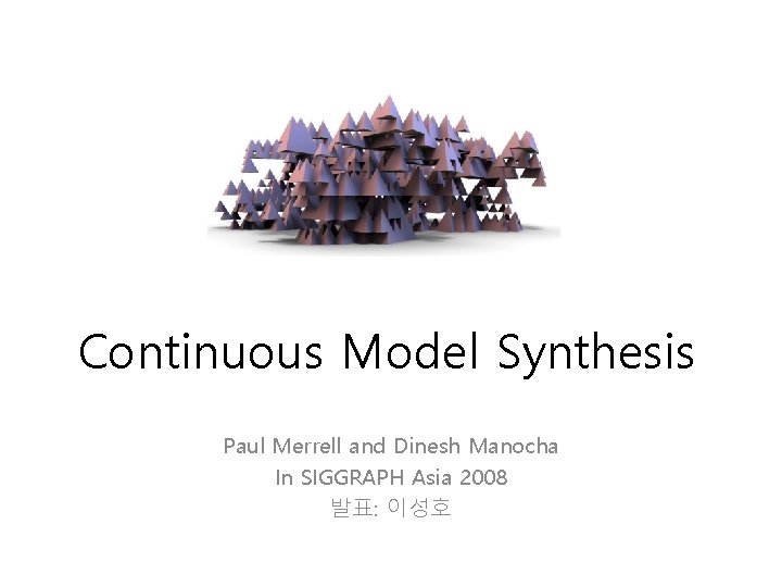 Continuous Model Synthesis Paul Merrell and Dinesh Manocha In SIGGRAPH Asia 2008 발표: 이성호