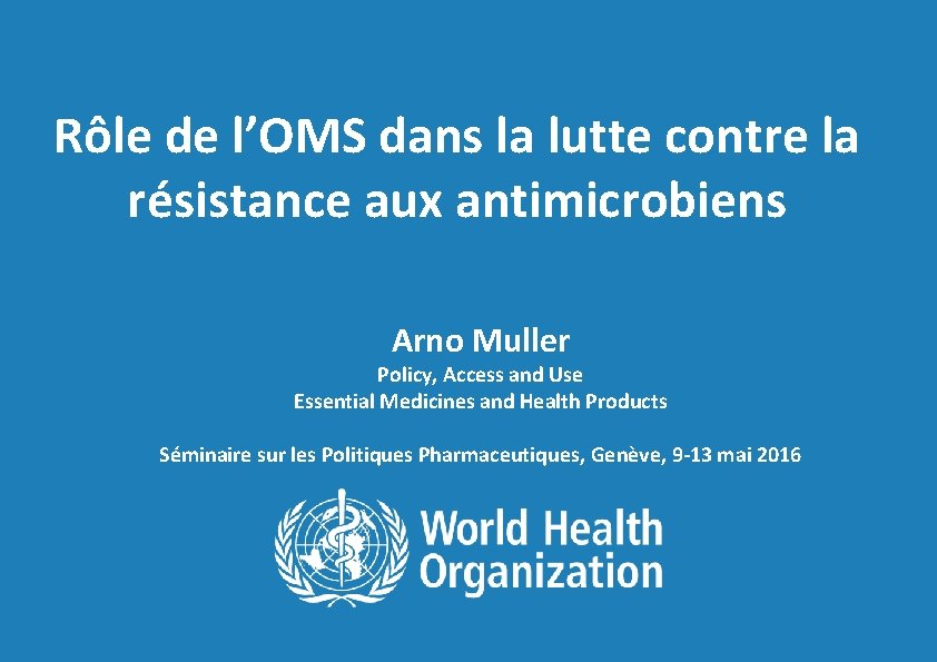 Rôle de l’OMS dans la lutte contre la résistance aux antimicrobiens Arno Muller Policy,