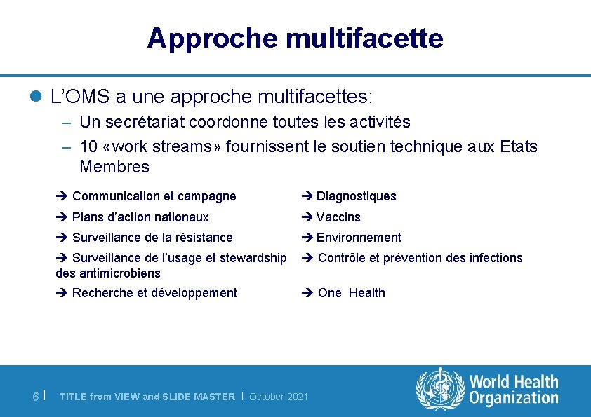 Approche multifacette l L’OMS a une approche multifacettes: – Un secrétariat coordonne toutes les