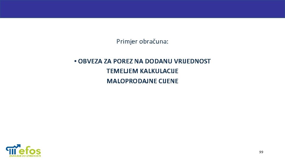 Primjer obračuna: • OBVEZA ZA POREZ NA DODANU VRIJEDNOST TEMELJEM KALKULACIJE MALOPRODAJNE CIJENE 99