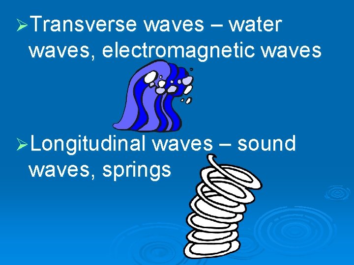 ØTransverse waves – water waves, electromagnetic waves ØLongitudinal waves – sound waves, springs 