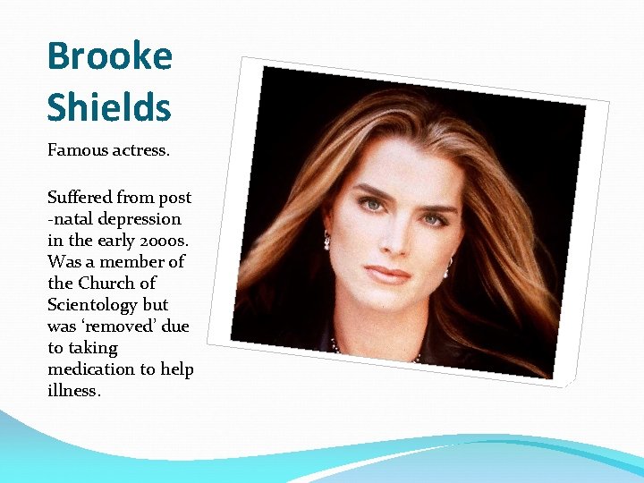 Brooke Shields Famous actress. Suffered from post -natal depression in the early 2000 s.