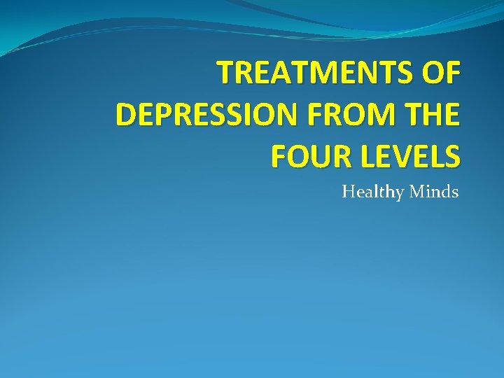 TREATMENTS OF DEPRESSION FROM THE FOUR LEVELS Healthy Minds 