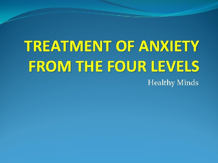 TREATMENT OF ANXIETY FROM THE FOUR LEVELS Healthy Minds 