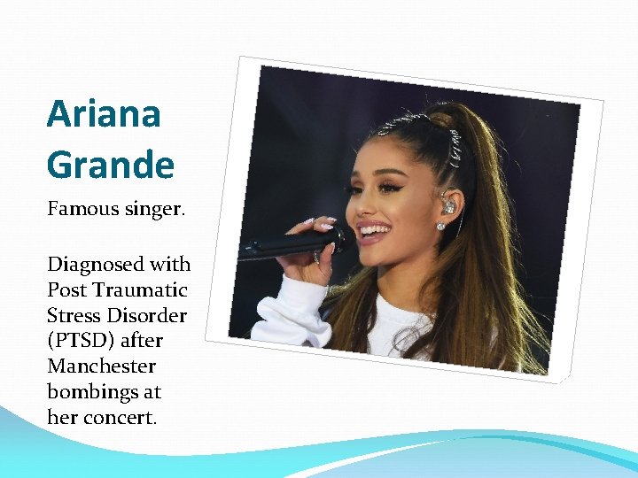 Ariana Grande Famous singer. Diagnosed with Post Traumatic Stress Disorder (PTSD) after Manchester bombings
