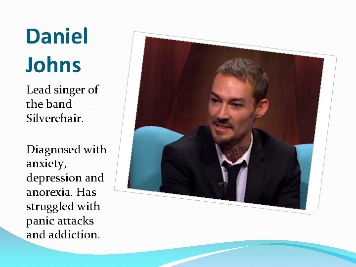 Daniel Johns Lead singer of the band Silverchair. Diagnosed with anxiety, depression and anorexia.
