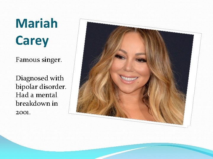 Mariah Carey Famous singer. Diagnosed with bipolar disorder. Had a mental breakdown in 2001.