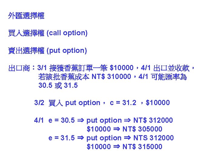 外匯選擇權 買入選擇權 (call option) 賣出選擇權 (put option) 出口商： 3/1 接獲香蕉訂單一筆 $10000，4/1 出口並收款， 若該批香蕉成本 NT$