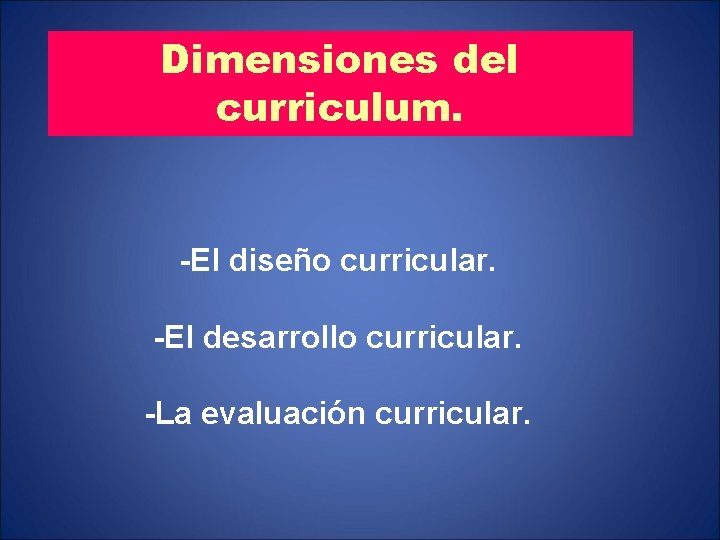 Dimensiones del curriculum. -El diseño curricular. -El desarrollo curricular. -La evaluación curricular. 