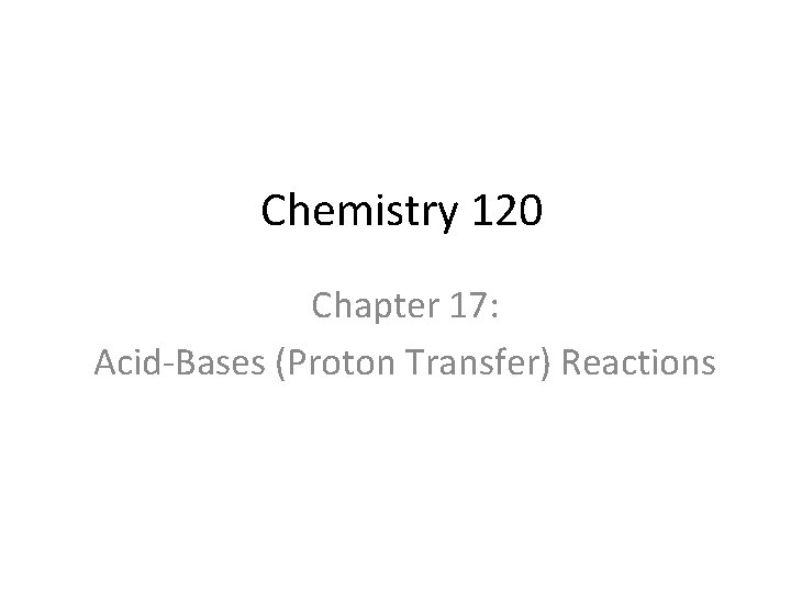 Chemistry 120 Chapter 17: Acid-Bases (Proton Transfer) Reactions 
