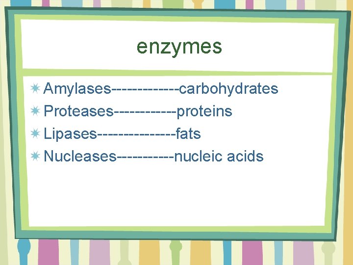 enzymes Amylases-------carbohydrates Proteases------proteins Lipases--------fats Nucleases------nucleic acids 