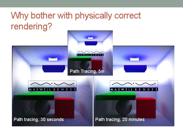 Why bother with physically correct rendering? Path Tracing, 5 m Path tracing, 30 seconds Why bother with physically correct rendering? Path Tracing, 5 m Path tracing, 30 seconds