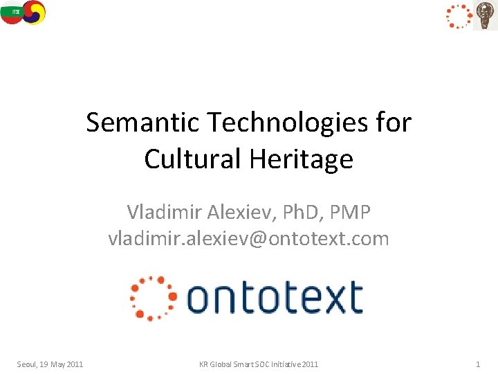 Semantic Technologies for Cultural Heritage Vladimir Alexiev, Ph. D, PMP vladimir. alexiev@ontotext. com Seoul,