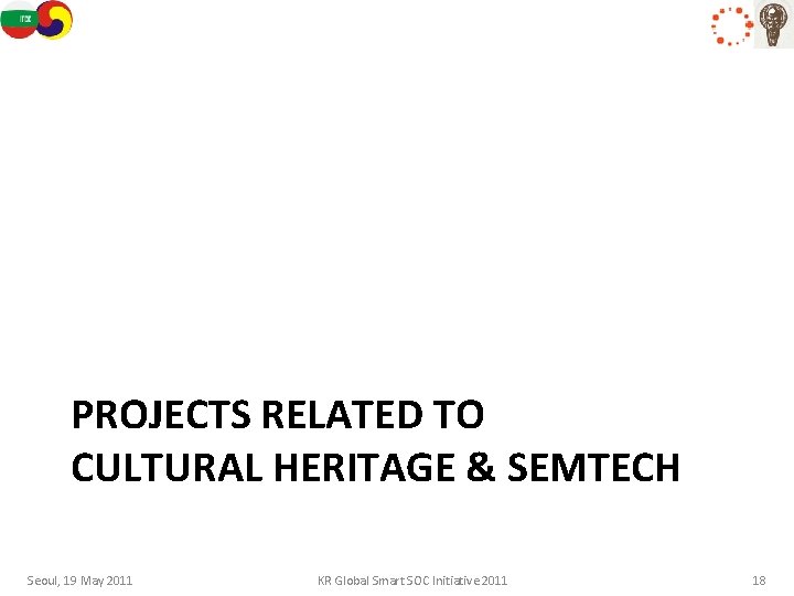 PROJECTS RELATED TO CULTURAL HERITAGE & SEMTECH Seoul, 19 May 2011 KR Global Smart