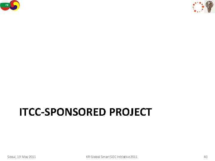ITCC-SPONSORED PROJECT Seoul, 19 May 2011 KR Global Smart SOC Initiative 2011 40 