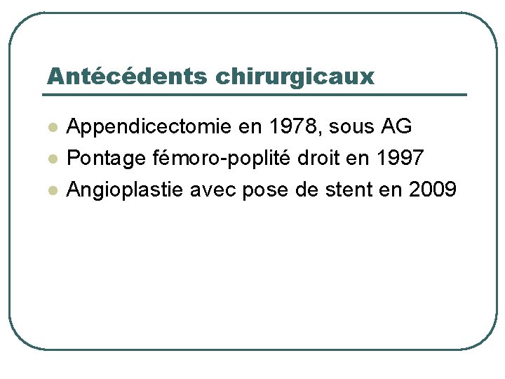 Antécédents chirurgicaux l l l Appendicectomie en 1978, sous AG Pontage fémoro-poplité droit en