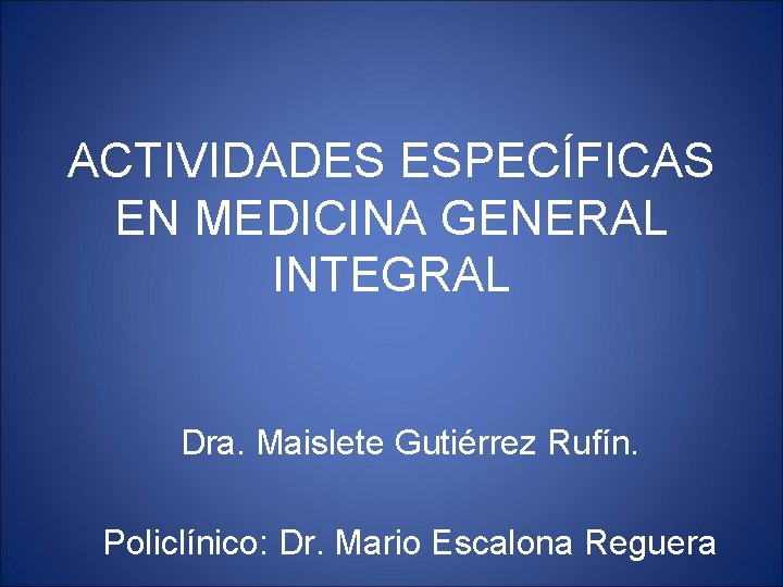 ACTIVIDADES ESPECÍFICAS EN MEDICINA GENERAL INTEGRAL Dra. Maislete Gutiérrez Rufín. Policlínico: Dr. Mario Escalona