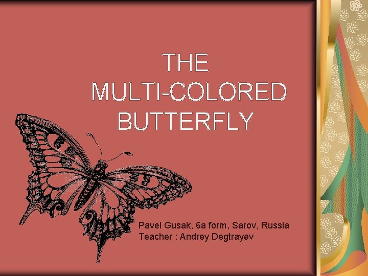 THE MULTI-COLORED BUTTERFLY Pavel Gusak, 6 a form, Sarov, Russia Teacher : Andrey Degtrayev THE MULTI-COLORED BUTTERFLY Pavel Gusak, 6 a form, Sarov, Russia Teacher : Andrey Degtrayev