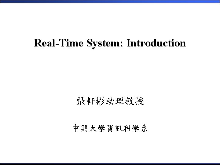 Real-Time System: Introduction 張軒彬助理教授 中興大學資訊科學系 1 